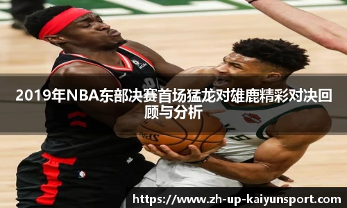 2019年NBA东部决赛首场猛龙对雄鹿精彩对决回顾与分析