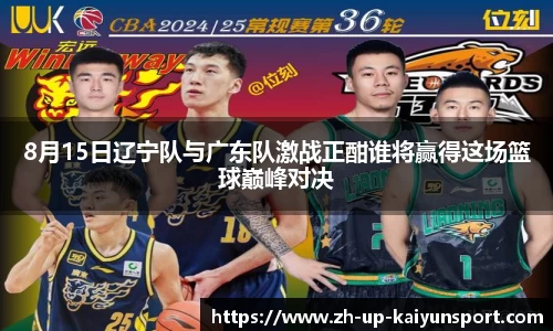 8月15日辽宁队与广东队激战正酣谁将赢得这场篮球巅峰对决