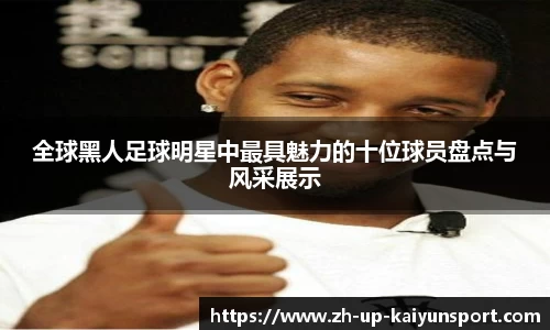 全球黑人足球明星中最具魅力的十位球员盘点与风采展示