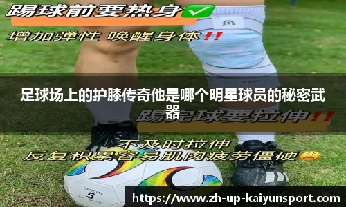 足球场上的护膝传奇他是哪个明星球员的秘密武器